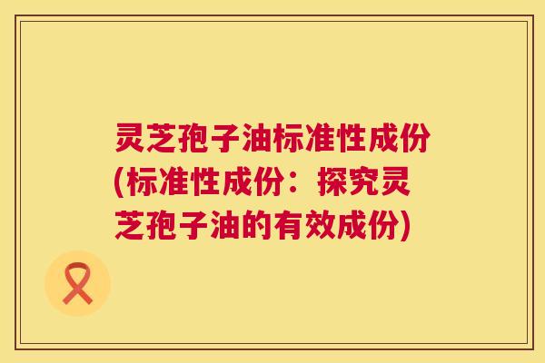 灵芝孢子油标准性成份(标准性成份:探究灵芝孢子油的有效成份) 第1张 灵芝孢子油标准性成份(标准性成份:探究灵芝孢子油的有效成份) 第1张