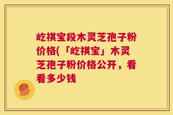屹祺宝段木灵芝孢子粉价格(「屹祺宝」木灵芝孢子粉价格公开,看看多少钱 第1张 屹祺宝段木灵芝孢子粉价格(「屹祺宝」木灵芝孢子粉价格公开,看看多少钱 第1张