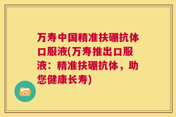 万寿中国精准扶硼抗体口服液(万寿推出口服液:精准扶硼抗体,助您健康长寿) 第1张 万寿中国精准扶硼抗体口服液(万寿推出口服液:精准扶硼抗体,助您健康长寿) 第1张