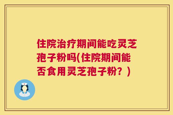住院治疗期间能吃灵芝孢子粉吗(住院期间能否食用灵芝孢子粉？)  第1张