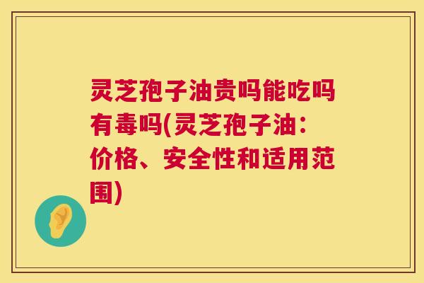 灵芝孢子油贵吗能吃吗有毒吗(灵芝孢子油:价格、安全性和适用范围) 第1张 灵芝孢子油贵吗能吃吗有毒吗(灵芝孢子油:价格、安全性和适用范围) 第1张