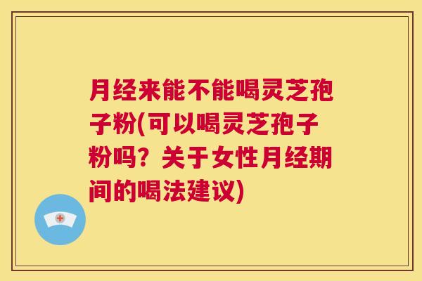 月经来能不能喝灵芝孢子粉(可以喝灵芝孢子粉吗?关于女性月经期间的喝法建议) 第1张 月经来能不能喝灵芝孢子粉(可以喝灵芝孢子粉吗?关于女性月经期间的喝法建议) 第1张