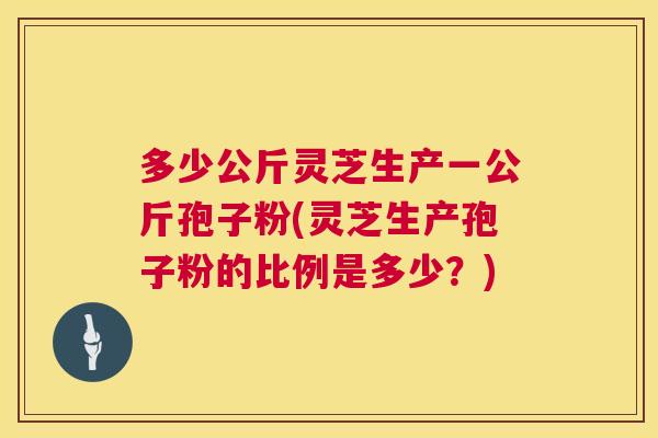 多少公斤灵芝生产一公斤孢子粉(灵芝生产孢子粉的比例是多少?) 第1张 多少公斤灵芝生产一公斤孢子粉(灵芝生产孢子粉的比例是多少?) 第1张