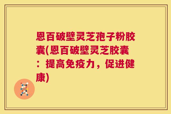 恩百破壁灵芝孢子粉胶囊(恩百破壁灵芝胶囊:提高免疫力,促进健康) 第1张 恩百破壁灵芝孢子粉胶囊(恩百破壁灵芝胶囊:提高免疫力,促进健康) 第1张