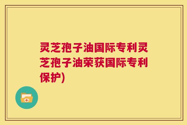 灵芝孢子油国际专利灵芝孢子油荣获国际专利保护) 第1张 灵芝孢子油国际专利灵芝孢子油荣获国际专利保护) 第1张