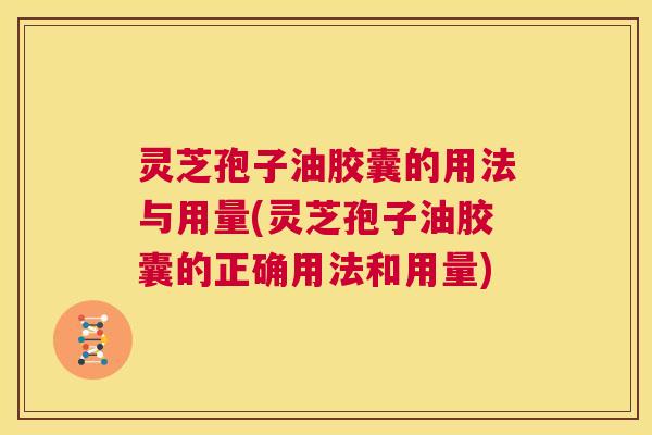 灵芝孢子油胶囊的用法与用量(灵芝孢子油胶囊的正确用法和用量) 第1张 灵芝孢子油胶囊的用法与用量(灵芝孢子油胶囊的正确用法和用量) 第1张