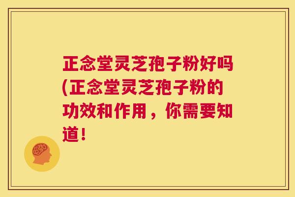 正念堂灵芝孢子粉好吗(正念堂灵芝孢子粉的功效和作用,你需要知道! 第1张 正念堂灵芝孢子粉好吗(正念堂灵芝孢子粉的功效和作用,你需要知道! 第1张