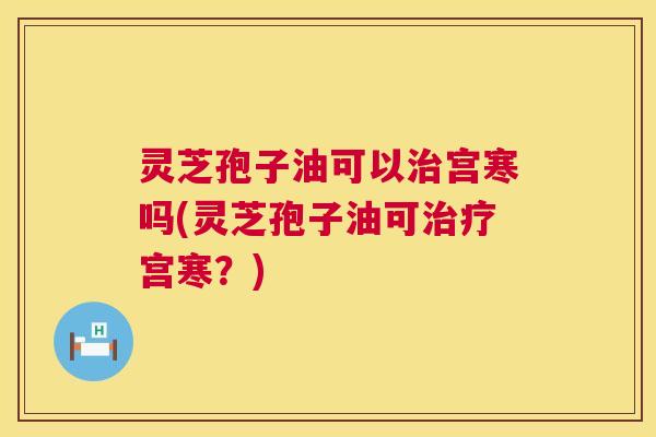 灵芝孢子油可以治宫寒吗(灵芝孢子油可治疗宫寒?) 第1张 灵芝孢子油可以治宫寒吗(灵芝孢子油可治疗宫寒?) 第1张