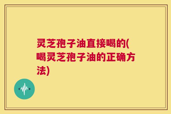 灵芝孢子油直接喝的(喝灵芝孢子油的正确方法)  第1张