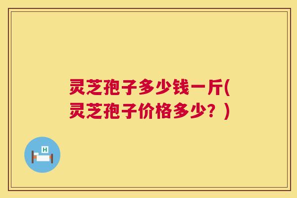 灵芝孢子多少钱一斤(灵芝孢子价格多少?) 第1张 灵芝孢子多少钱一斤(灵芝孢子价格多少?) 第1张