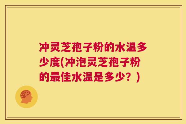冲灵芝孢子粉的水温多少度(冲泡灵芝孢子粉的最佳水温是多少?) 第1张 冲灵芝孢子粉的水温多少度(冲泡灵芝孢子粉的最佳水温是多少?) 第1张