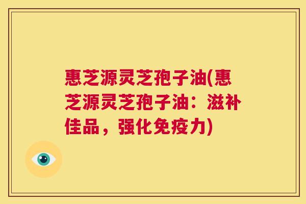 惠芝源灵芝孢子油(惠芝源灵芝孢子油:滋补佳品,强化免疫力) 第1张 惠芝源灵芝孢子油(惠芝源灵芝孢子油:滋补佳品,强化免疫力) 第1张