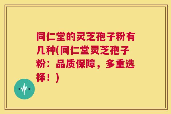 同仁堂的灵芝孢子粉有几种(同仁堂灵芝孢子粉:品质保障,多重选择!) 第1张 同仁堂的灵芝孢子粉有几种(同仁堂灵芝孢子粉:品质保障,多重选择!) 第1张