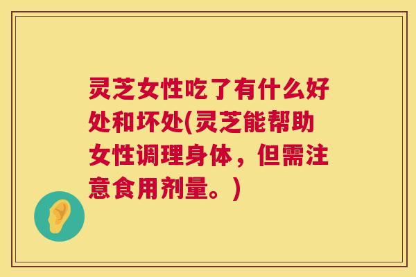 灵芝女性吃了有什么好处和坏处(灵芝能帮助女性调理身体,但需注意食用剂量。) 第1张 灵芝女性吃了有什么好处和坏处(灵芝能帮助女性调理身体,但需注意食用剂量。) 第1张