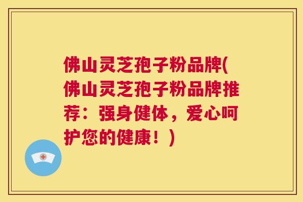 佛山灵芝孢子粉品牌(佛山灵芝孢子粉品牌推荐:强身健体,爱心呵护您的健康!) 第1张 佛山灵芝孢子粉品牌(佛山灵芝孢子粉品牌推荐:强身健体,爱心呵护您的健康!) 第1张
