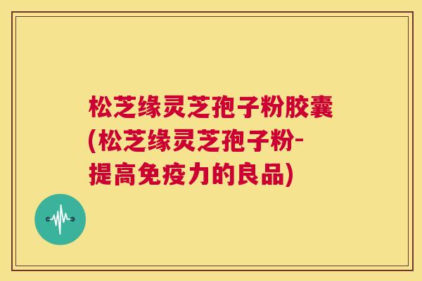 松芝缘灵芝孢子粉胶囊(松芝缘灵芝孢子粉-提高免疫力的良品) 第1张 松芝缘灵芝孢子粉胶囊(松芝缘灵芝孢子粉-提高免疫力的良品) 第1张
