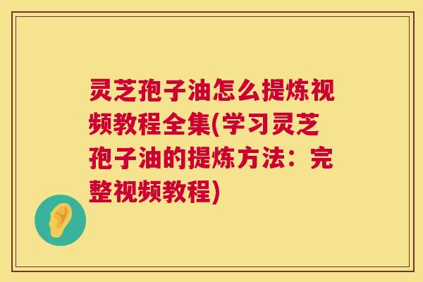 灵芝孢子油怎么提炼视频教程全集(学习灵芝孢子油的提炼方法:完整视频教程) 第1张 灵芝孢子油怎么提炼视频教程全集(学习灵芝孢子油的提炼方法:完整视频教程) 第1张