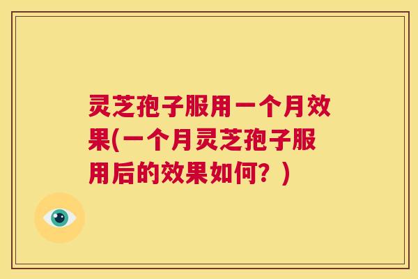 灵芝孢子服用一个月效果(一个月灵芝孢子服用后的效果如何?) 第1张 灵芝孢子服用一个月效果(一个月灵芝孢子服用后的效果如何?) 第1张