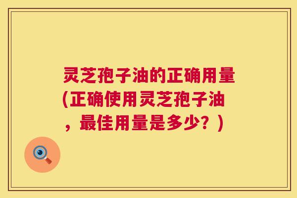 灵芝孢子油的正确用量(正确使用灵芝孢子油,最佳用量是多少?) 第1张 灵芝孢子油的正确用量(正确使用灵芝孢子油,最佳用量是多少?) 第1张