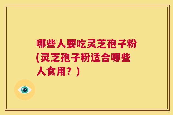 哪些人要吃灵芝孢子粉(灵芝孢子粉适合哪些人食用?) 第1张 哪些人要吃灵芝孢子粉(灵芝孢子粉适合哪些人食用?) 第1张