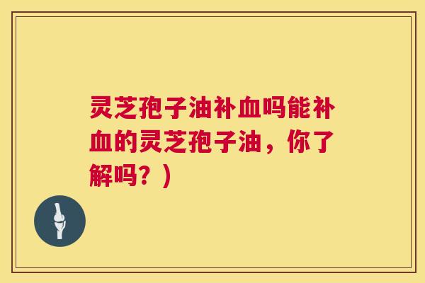 灵芝孢子油补血吗能补血的灵芝孢子油,你了解吗?) 第1张 灵芝孢子油补血吗能补血的灵芝孢子油,你了解吗?) 第1张