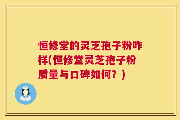 恒修堂的灵芝孢子粉咋样(恒修堂灵芝孢子粉质量与口碑如何?) 第1张 恒修堂的灵芝孢子粉咋样(恒修堂灵芝孢子粉质量与口碑如何?) 第1张
