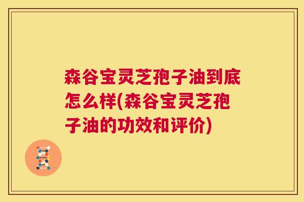 森谷宝灵芝孢子油到底怎么样(森谷宝灵芝孢子油的功效和评价) 第1张 森谷宝灵芝孢子油到底怎么样(森谷宝灵芝孢子油的功效和评价) 第1张