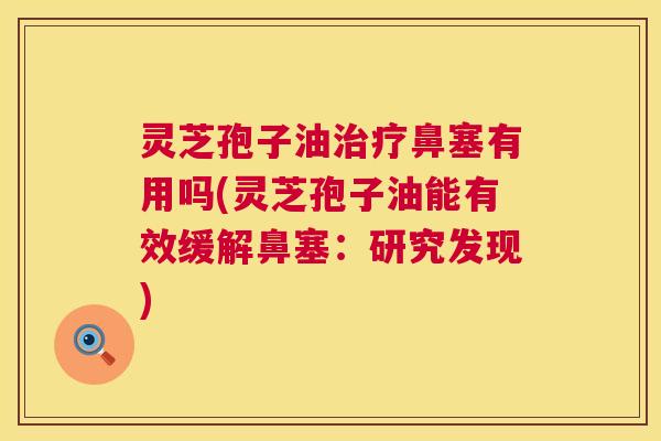 灵芝孢子油治疗鼻塞有用吗(灵芝孢子油能有效缓解鼻塞：研究发现)  第1张