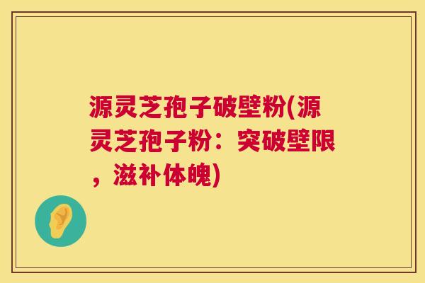源灵芝孢子破壁粉(源灵芝孢子粉：突破壁限，滋补体魄)  第1张