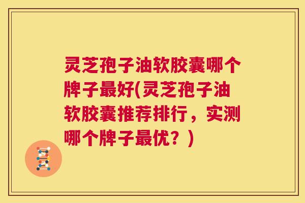 灵芝孢子油软胶囊哪个牌子最好(灵芝孢子油软胶囊推荐排行,实测哪个牌子最优?) 第1张 灵芝孢子油软胶囊哪个牌子最好(灵芝孢子油软胶囊推荐排行,实测哪个牌子最优?) 第1张