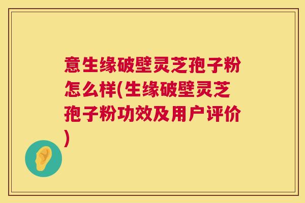 意生缘破壁灵芝孢子粉怎么样(生缘破壁灵芝孢子粉功效及用户评价) 第1张 意生缘破壁灵芝孢子粉怎么样(生缘破壁灵芝孢子粉功效及用户评价) 第1张