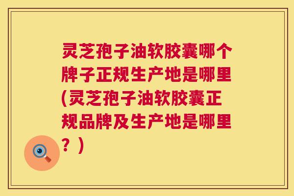 灵芝孢子油软胶囊哪个牌子正规生产地是哪里(灵芝孢子油软胶囊正规品牌及生产地是哪里?) 第1张 灵芝孢子油软胶囊哪个牌子正规生产地是哪里(灵芝孢子油软胶囊正规品牌及生产地是哪里?) 第1张