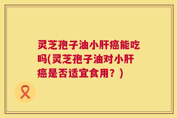 灵芝孢子油小肝癌能吃吗(灵芝孢子油对小肝癌是否适宜食用?) 第1张 灵芝孢子油小肝癌能吃吗(灵芝孢子油对小肝癌是否适宜食用?) 第1张