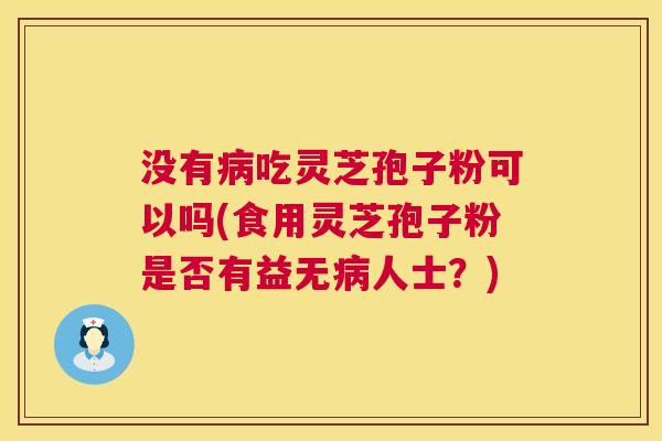 没有病吃灵芝孢子粉可以吗(食用灵芝孢子粉是否有益无病人士?) 第1张 没有病吃灵芝孢子粉可以吗(食用灵芝孢子粉是否有益无病人士?) 第1张