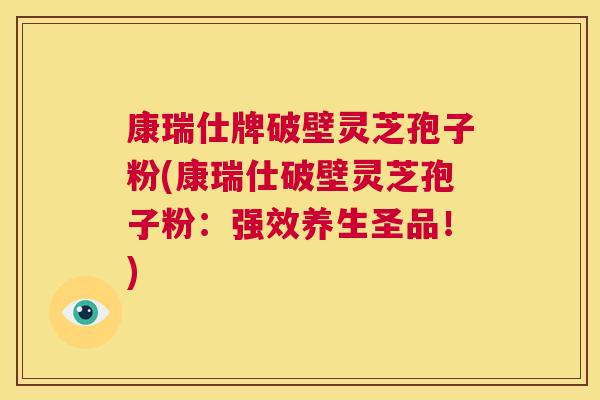 康瑞仕牌破壁灵芝孢子粉(康瑞仕破壁灵芝孢子粉:强效养生圣品!) 第1张 康瑞仕牌破壁灵芝孢子粉(康瑞仕破壁灵芝孢子粉:强效养生圣品!) 第1张