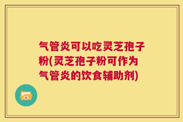 气管炎可以吃灵芝孢子粉(灵芝孢子粉可作为气管炎的饮食辅助剂) 第1张 气管炎可以吃灵芝孢子粉(灵芝孢子粉可作为气管炎的饮食辅助剂) 第1张