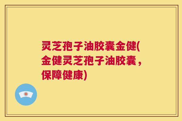 灵芝孢子油胶囊金健(金健灵芝孢子油胶囊,保障健康) 第1张 灵芝孢子油胶囊金健(金健灵芝孢子油胶囊,保障健康) 第1张