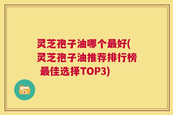灵芝孢子油哪个最好(灵芝孢子油推荐排行榜 最佳选择TOP3)  第1张