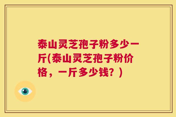 泰山灵芝孢子粉多少一斤(泰山灵芝孢子粉价格,一斤多少钱?) 第1张 泰山灵芝孢子粉多少一斤(泰山灵芝孢子粉价格,一斤多少钱?) 第1张