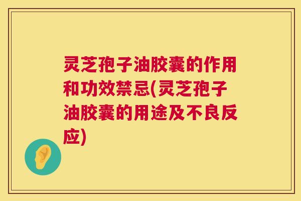 灵芝孢子油胶囊的作用和功效禁忌(灵芝孢子油胶囊的用途及不良反应) 第1张 灵芝孢子油胶囊的作用和功效禁忌(灵芝孢子油胶囊的用途及不良反应) 第1张