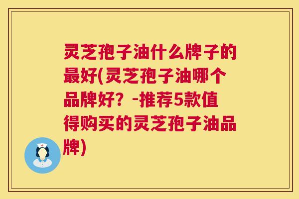 灵芝孢子油什么牌子的最好(灵芝孢子油哪个品牌好?-推荐5款值得购买的灵芝孢子油品牌) 第1张 灵芝孢子油什么牌子的最好(灵芝孢子油哪个品牌好?-推荐5款值得购买的灵芝孢子油品牌) 第1张