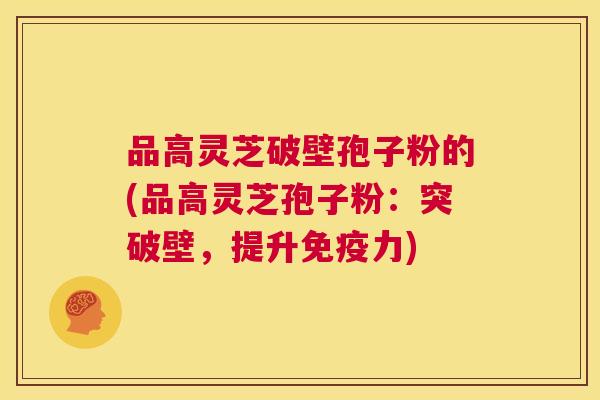 品高灵芝破壁孢子粉的(品高灵芝孢子粉：突破壁，提升免疫力)  第1张