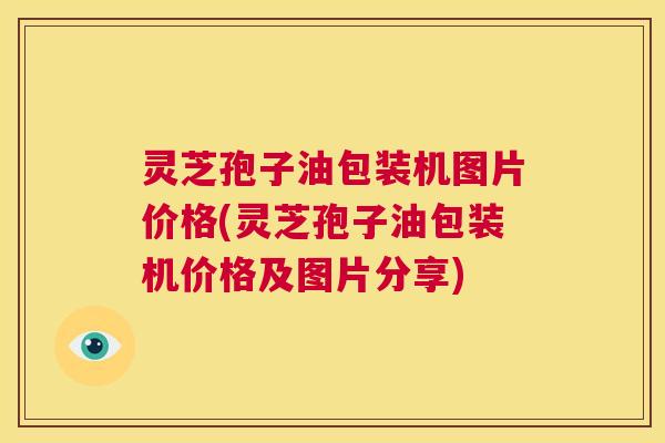 灵芝孢子油包装机图片价格(灵芝孢子油包装机价格及图片分享) 第1张 灵芝孢子油包装机图片价格(灵芝孢子油包装机价格及图片分享) 第1张