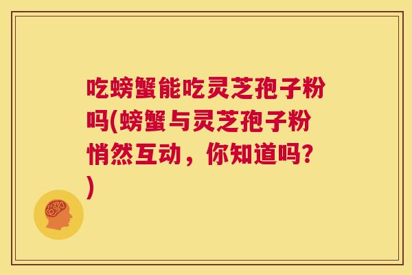 吃螃蟹能吃灵芝孢子粉吗(螃蟹与灵芝孢子粉悄然互动,你知道吗?) 第1张 吃螃蟹能吃灵芝孢子粉吗(螃蟹与灵芝孢子粉悄然互动,你知道吗?) 第1张