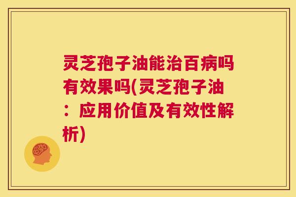 灵芝孢子油能治百病吗有效果吗(灵芝孢子油：应用价值及有效性解析)  第1张