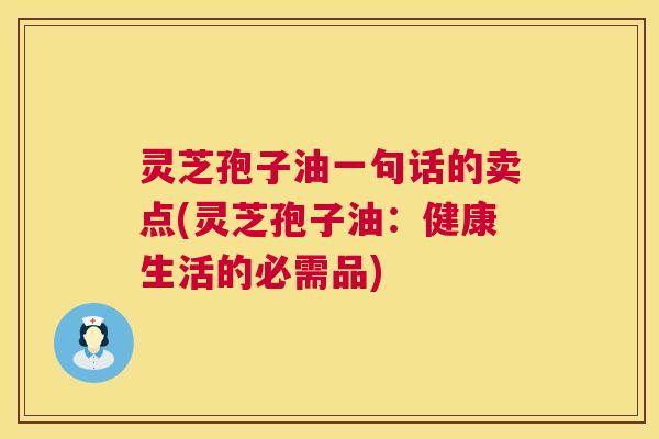 灵芝孢子油一句话的卖点(灵芝孢子油：健康生活的必需品)  第1张