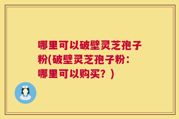 哪里可以破壁灵芝孢子粉(破壁灵芝孢子粉:哪里可以购买?) 第1张 哪里可以破壁灵芝孢子粉(破壁灵芝孢子粉:哪里可以购买?) 第1张
