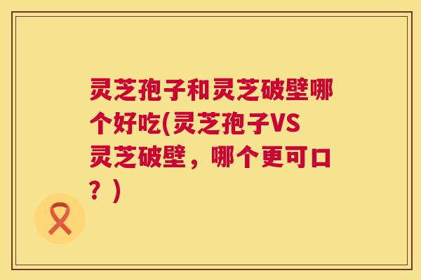 灵芝孢子和灵芝破壁哪个好吃(灵芝孢子VS灵芝破壁,哪个更可口?) 第1张 灵芝孢子和灵芝破壁哪个好吃(灵芝孢子VS灵芝破壁,哪个更可口?) 第1张