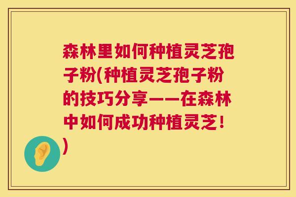 森林里如何种植灵芝孢子粉(种植灵芝孢子粉的技巧分享——在森林中如何成功种植灵芝!) 第1张 森林里如何种植灵芝孢子粉(种植灵芝孢子粉的技巧分享——在森林中如何成功种植灵芝!) 第1张