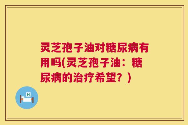 灵芝孢子油对糖尿病有用吗(灵芝孢子油:糖尿病的治疗希望?) 第1张 灵芝孢子油对糖尿病有用吗(灵芝孢子油:糖尿病的治疗希望?) 第1张